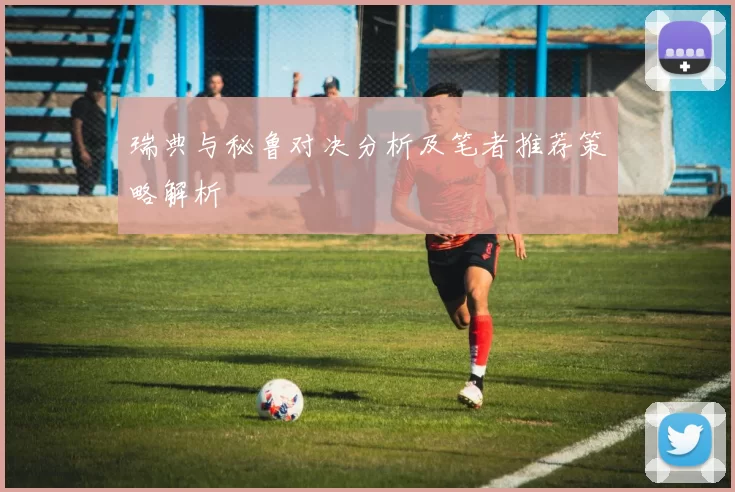 瑞典与秘鲁对决分析及笔者推荐策略解析