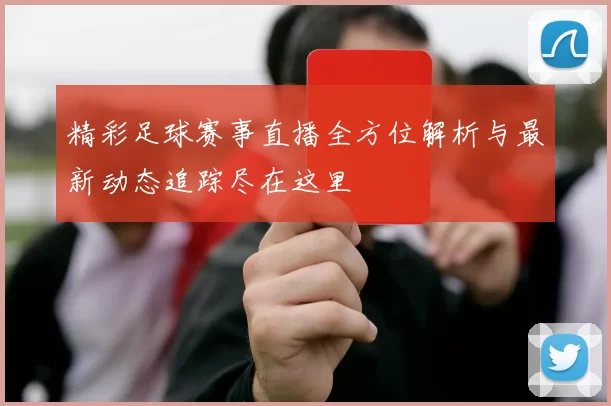 精彩足球赛事直播全方位解析与最新动态追踪尽在这里