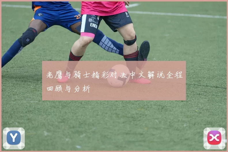 老鹰与骑士精彩对决中文解说全程回顾与分析