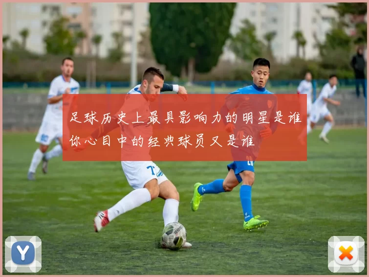 足球历史上最具影响力的明星是谁你心目中的经典球员又是谁