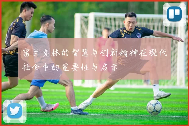 富兰克林的智慧与创新精神在现代社会中的重要性与启示