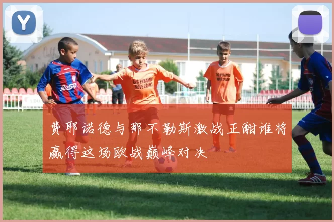 费耶诺德与那不勒斯激战正酣谁将赢得这场欧战巅峰对决