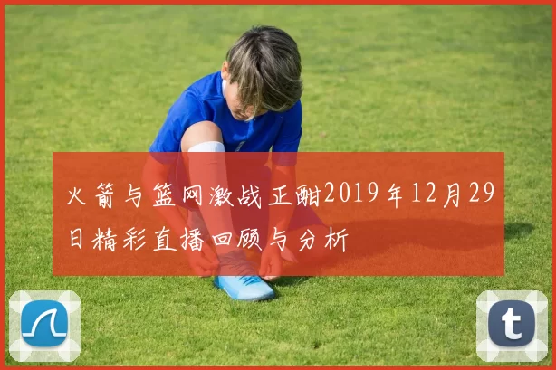 火箭与篮网激战正酣2019年12月29日精彩直播回顾与分析