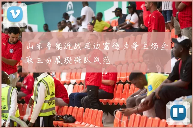 山东鲁能迎战延边富德力争主场全取三分展现强队风范