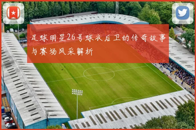 足球明星26号球衣后卫的传奇故事与赛场风采解析