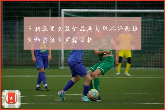 卡利亚里女装的品质与风格评测适合哪些场合穿搭分析