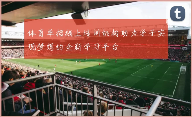 体育单招线上培训机构助力学子实现梦想的全新学习平台