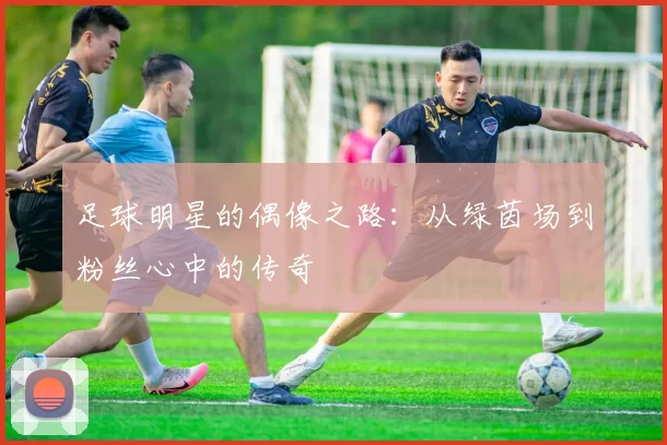 足球明星的偶像之路：从绿茵场到粉丝心中的传奇