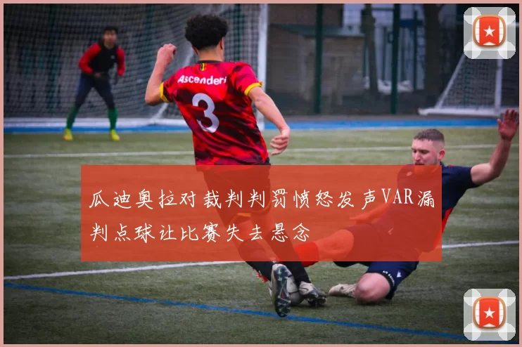 瓜迪奥拉对裁判判罚愤怒发声VAR漏判点球让比赛失去悬念