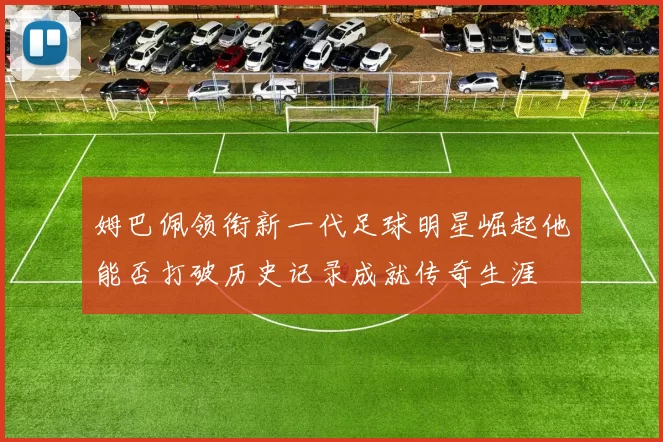 姆巴佩领衔新一代足球明星崛起他能否打破历史记录成就传奇生涯
