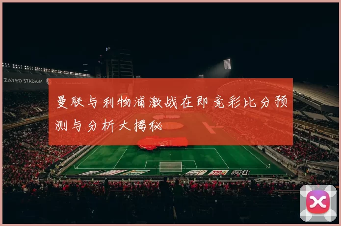 曼联与利物浦激战在即竞彩比分预测与分析大揭秘