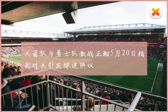 火箭队与勇士队激战正酣5月20日精彩对决引发球迷热议