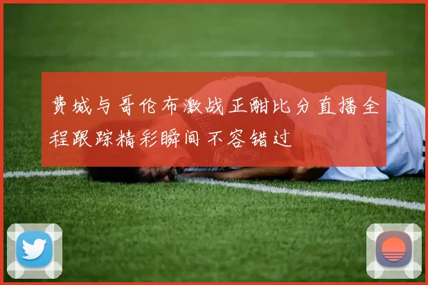 费城与哥伦布激战正酣比分直播全程跟踪精彩瞬间不容错过