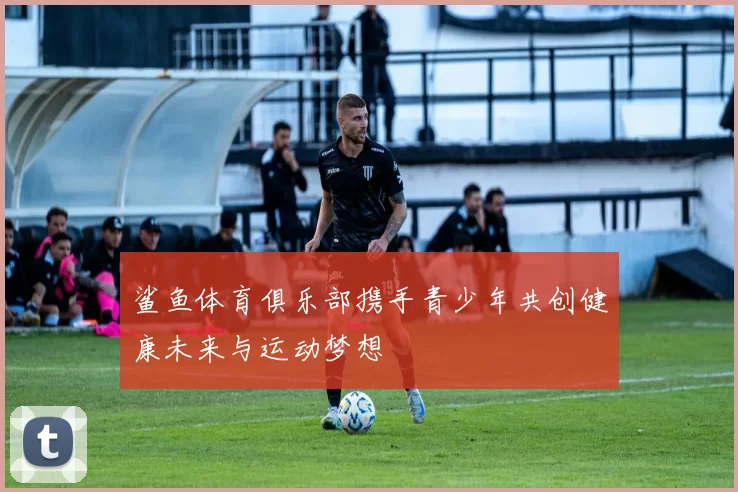 鲨鱼体育俱乐部携手青少年共创健康未来与运动梦想