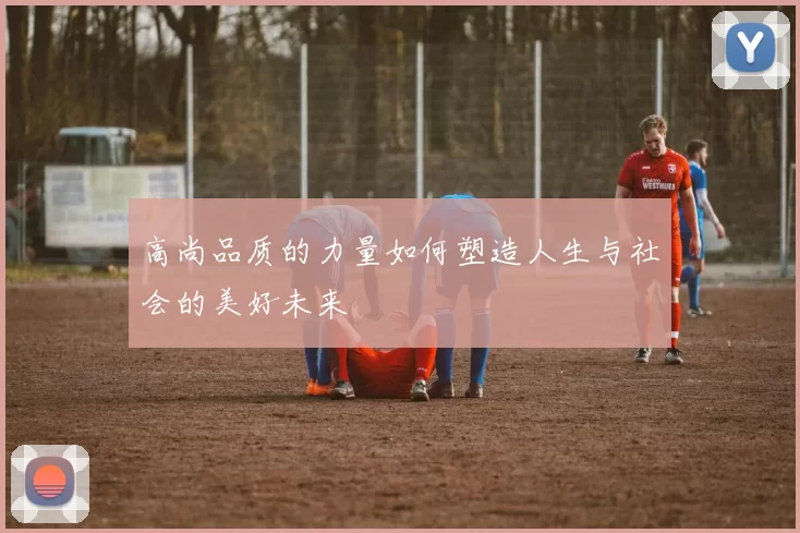 高尚品质的力量如何塑造人生与社会的美好未来